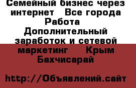 Семейный бизнес через интернет - Все города Работа » Дополнительный заработок и сетевой маркетинг   . Крым,Бахчисарай